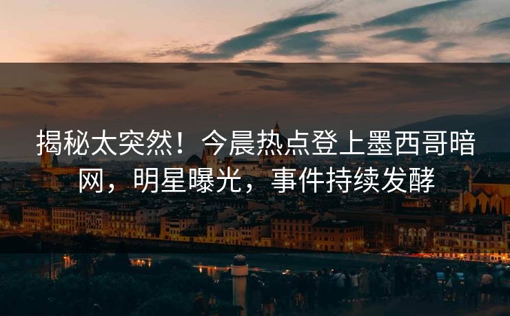 揭秘太突然！今晨热点登上墨西哥暗网，明星曝光，事件持续发酵