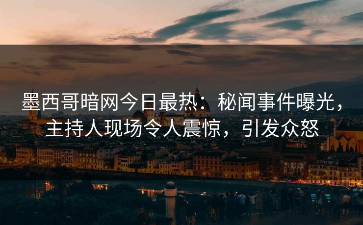 墨西哥暗网今日最热：秘闻事件曝光，主持人现场令人震惊，引发众怒