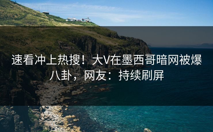 速看冲上热搜！大V在墨西哥暗网被爆八卦，网友：持续刷屏