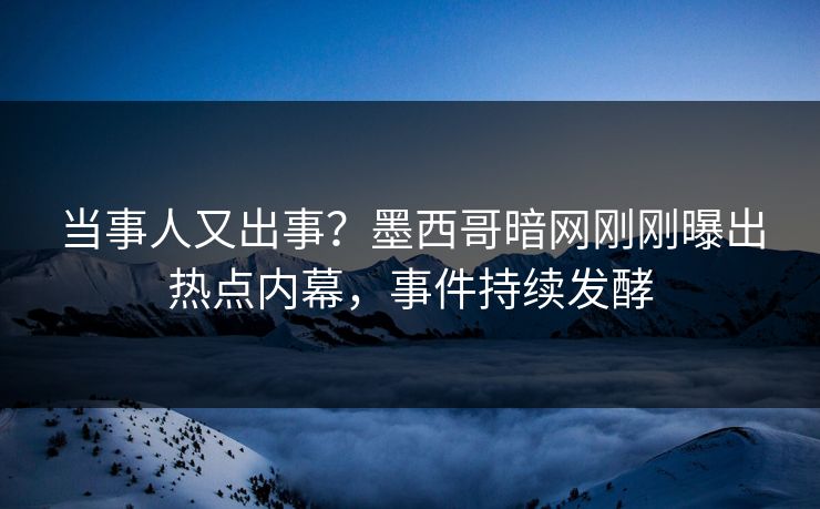 当事人又出事？墨西哥暗网刚刚曝出热点内幕，事件持续发酵