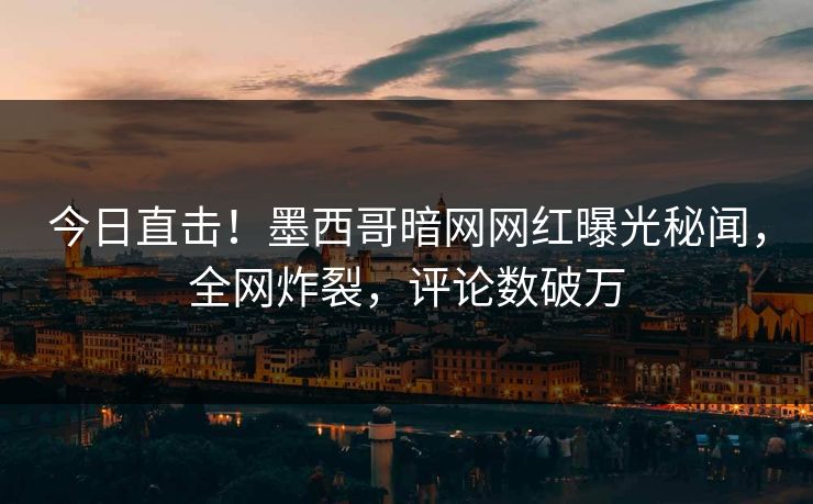 今日直击！墨西哥暗网网红曝光秘闻，全网炸裂，评论数破万
