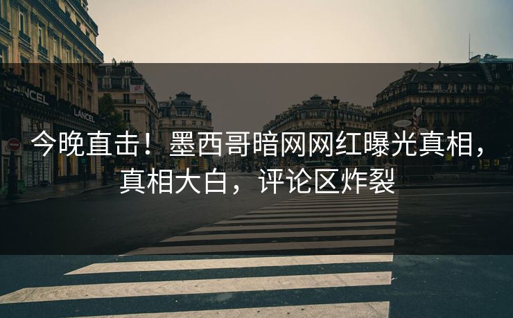 今晚直击！墨西哥暗网网红曝光真相，真相大白，评论区炸裂