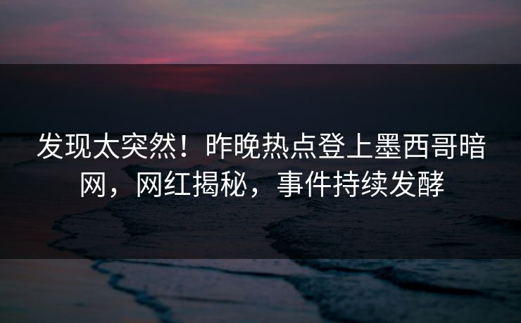 发现太突然！昨晚热点登上墨西哥暗网，网红揭秘，事件持续发酵