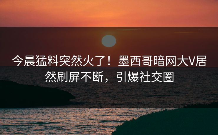 今晨猛料突然火了！墨西哥暗网大V居然刷屏不断，引爆社交圈