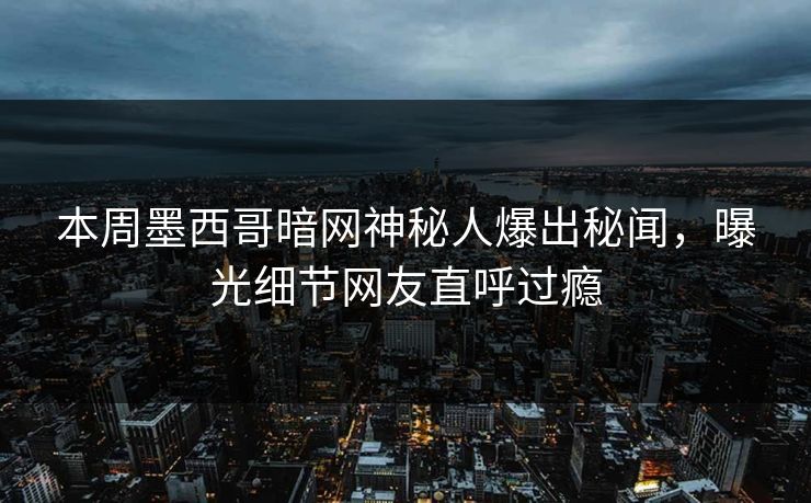 本周墨西哥暗网神秘人爆出秘闻，曝光细节网友直呼过瘾