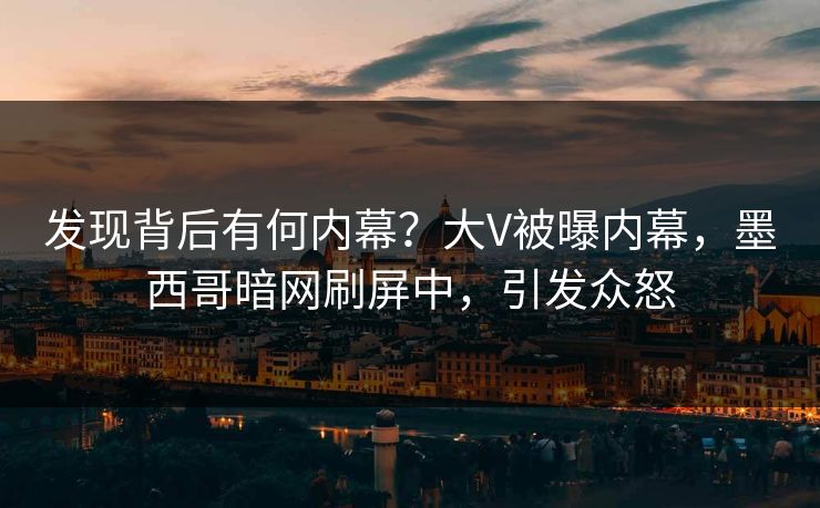 发现背后有何内幕？大V被曝内幕，墨西哥暗网刷屏中，引发众怒