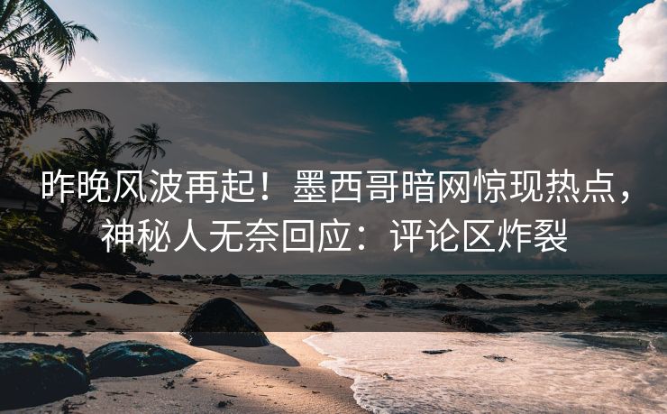 昨晚风波再起！墨西哥暗网惊现热点，神秘人无奈回应：评论区炸裂