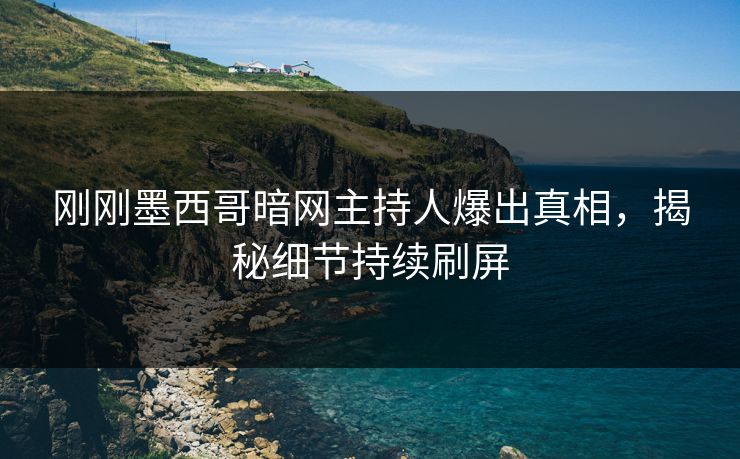刚刚墨西哥暗网主持人爆出真相，揭秘细节持续刷屏