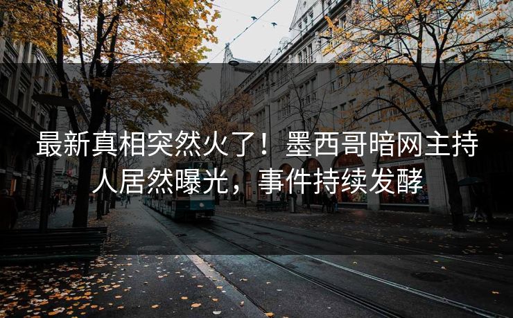 最新真相突然火了！墨西哥暗网主持人居然曝光，事件持续发酵