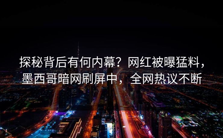 探秘背后有何内幕？网红被曝猛料，墨西哥暗网刷屏中，全网热议不断