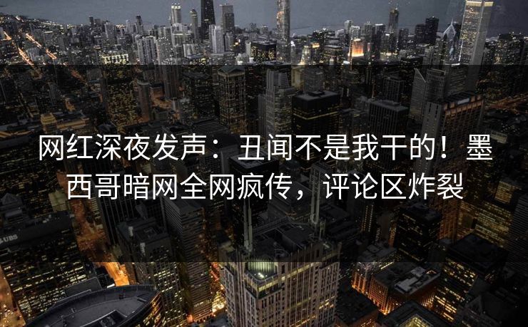 网红深夜发声：丑闻不是我干的！墨西哥暗网全网疯传，评论区炸裂