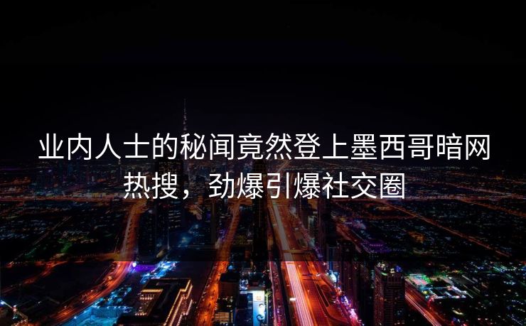 业内人士的秘闻竟然登上墨西哥暗网热搜，劲爆引爆社交圈