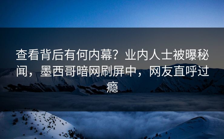 查看背后有何内幕？业内人士被曝秘闻，墨西哥暗网刷屏中，网友直呼过瘾