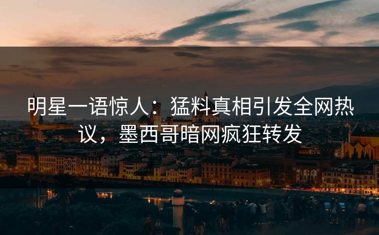 明星一语惊人：猛料真相引发全网热议，墨西哥暗网疯狂转发