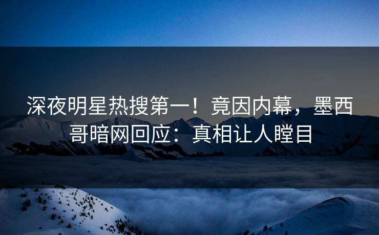 深夜明星热搜第一！竟因内幕，墨西哥暗网回应：真相让人瞠目