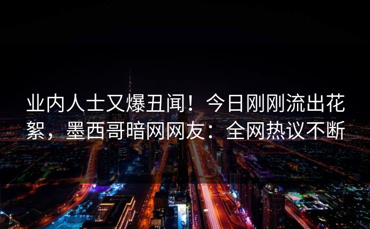 业内人士又爆丑闻！今日刚刚流出花絮，墨西哥暗网网友：全网热议不断