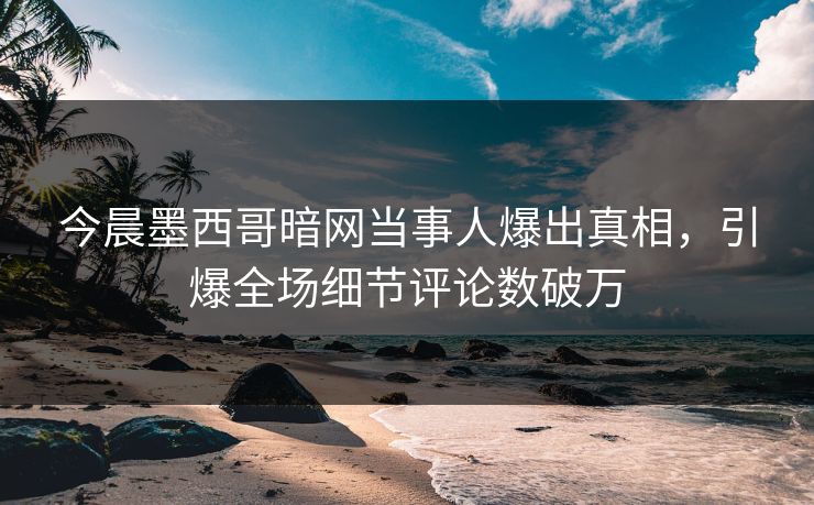 今晨墨西哥暗网当事人爆出真相，引爆全场细节评论数破万