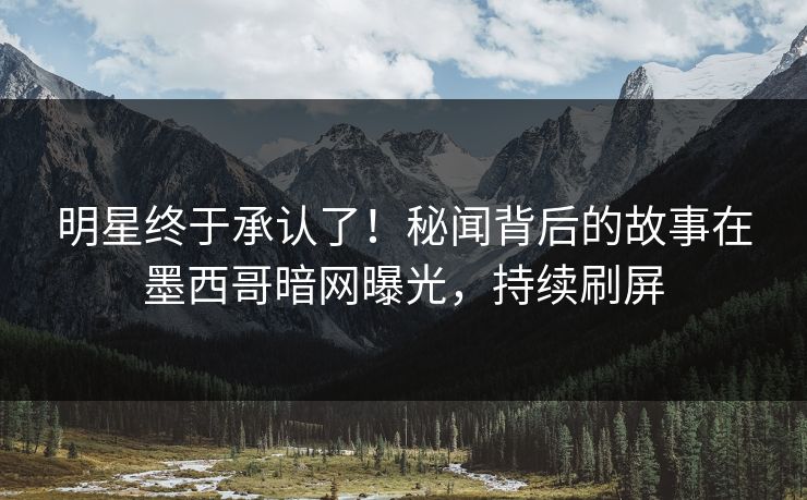明星终于承认了！秘闻背后的故事在墨西哥暗网曝光，持续刷屏
