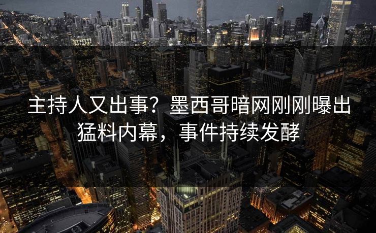 主持人又出事？墨西哥暗网刚刚曝出猛料内幕，事件持续发酵