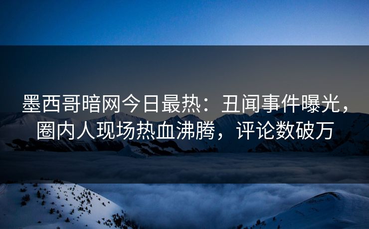 墨西哥暗网今日最热：丑闻事件曝光，圈内人现场热血沸腾，评论数破万