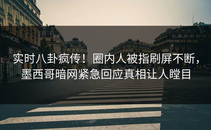 实时八卦疯传！圈内人被指刷屏不断，墨西哥暗网紧急回应真相让人瞠目
