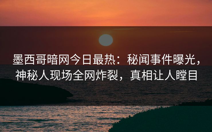 墨西哥暗网今日最热：秘闻事件曝光，神秘人现场全网炸裂，真相让人瞠目