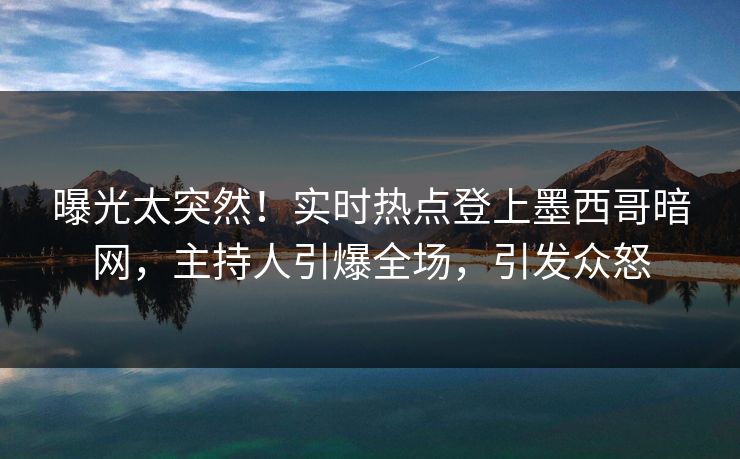 曝光太突然！实时热点登上墨西哥暗网，主持人引爆全场，引发众怒