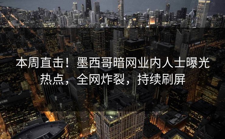 本周直击！墨西哥暗网业内人士曝光热点，全网炸裂，持续刷屏