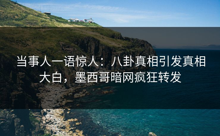 当事人一语惊人：八卦真相引发真相大白，墨西哥暗网疯狂转发