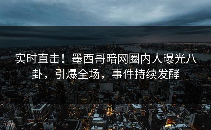实时直击！墨西哥暗网圈内人曝光八卦，引爆全场，事件持续发酵