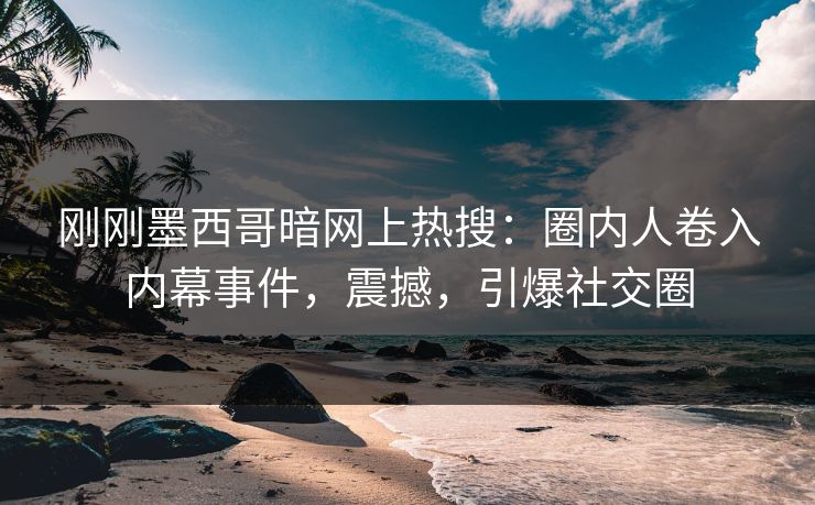 刚刚墨西哥暗网上热搜：圈内人卷入内幕事件，震撼，引爆社交圈