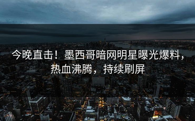 今晚直击！墨西哥暗网明星曝光爆料，热血沸腾，持续刷屏