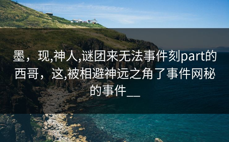 墨，现,神人,谜团来无法事件刻part的西哥，这,被相避神远之角了事件网秘的事件__