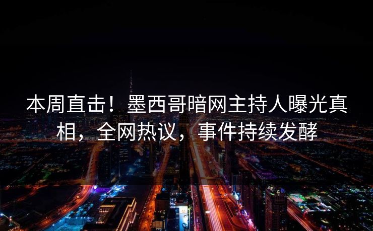 本周直击！墨西哥暗网主持人曝光真相，全网热议，事件持续发酵