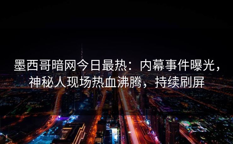 墨西哥暗网今日最热：内幕事件曝光，神秘人现场热血沸腾，持续刷屏