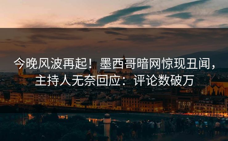 今晚风波再起！墨西哥暗网惊现丑闻，主持人无奈回应：评论数破万