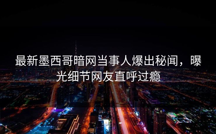 最新墨西哥暗网当事人爆出秘闻，曝光细节网友直呼过瘾