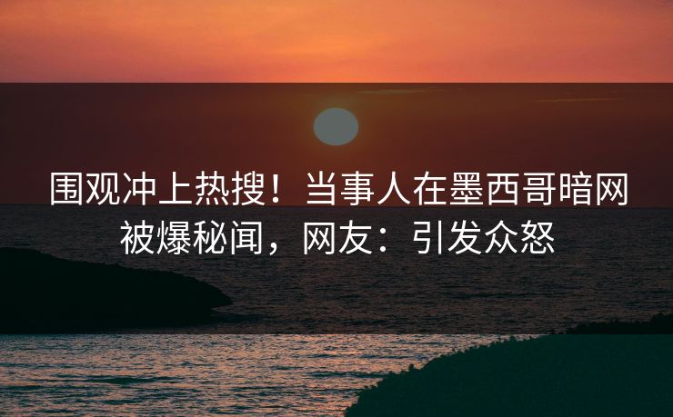 围观冲上热搜！当事人在墨西哥暗网被爆秘闻，网友：引发众怒