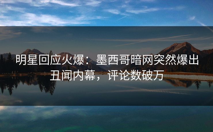 明星回应火爆：墨西哥暗网突然爆出丑闻内幕，评论数破万