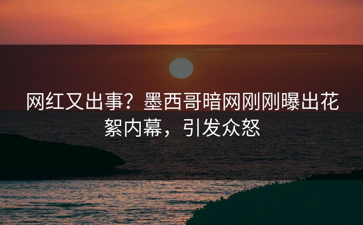 网红又出事？墨西哥暗网刚刚曝出花絮内幕，引发众怒
