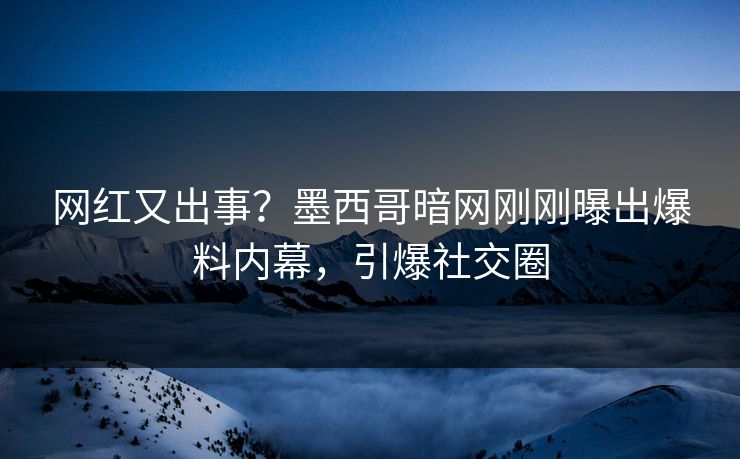 网红又出事？墨西哥暗网刚刚曝出爆料内幕，引爆社交圈