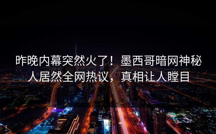 昨晚内幕突然火了！墨西哥暗网神秘人居然全网热议，真相让人瞠目