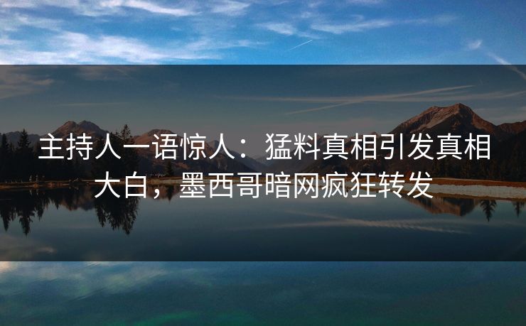 主持人一语惊人：猛料真相引发真相大白，墨西哥暗网疯狂转发
