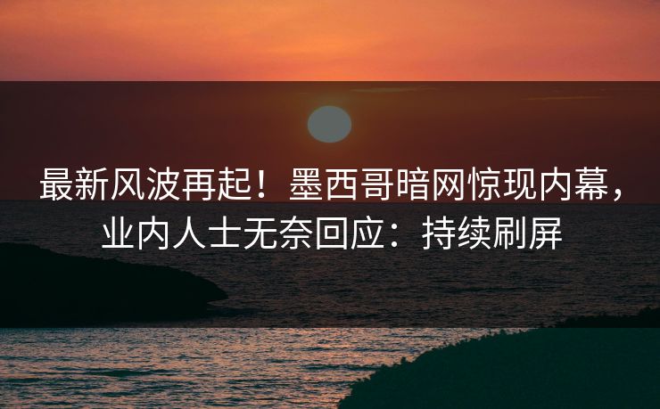 最新风波再起！墨西哥暗网惊现内幕，业内人士无奈回应：持续刷屏