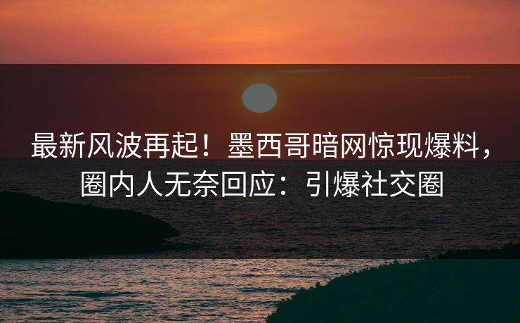 最新风波再起！墨西哥暗网惊现爆料，圈内人无奈回应：引爆社交圈