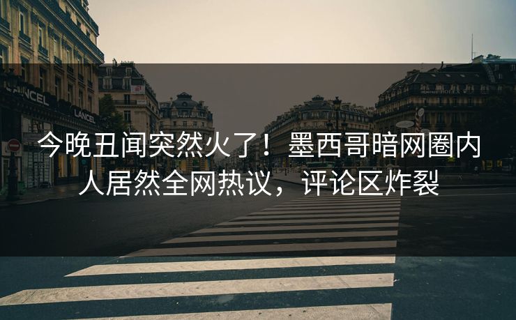 今晚丑闻突然火了！墨西哥暗网圈内人居然全网热议，评论区炸裂