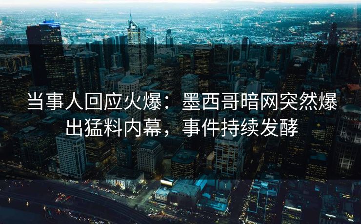 当事人回应火爆：墨西哥暗网突然爆出猛料内幕，事件持续发酵