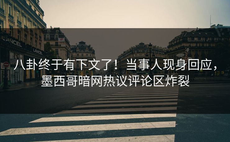 八卦终于有下文了！当事人现身回应，墨西哥暗网热议评论区炸裂
