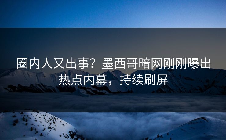 圈内人又出事？墨西哥暗网刚刚曝出热点内幕，持续刷屏