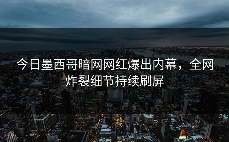 今日墨西哥暗网网红爆出内幕，全网炸裂细节持续刷屏